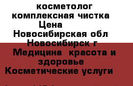  косметолог комплексная чистка › Цена ­ 800 - Новосибирская обл., Новосибирск г. Медицина, красота и здоровье » Косметические услуги   